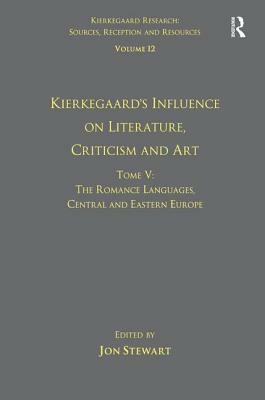 Volume 12, Tome V: Kierkegaard's Influence on Literature, Criticism and Art: The Romance Languages, Central and Eastern Europe by Jon Stewart