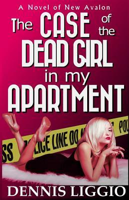 The Case of the Dead Girl in my Apartment by Dennis Liggio