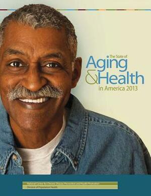 The State of Aging & Health in America 2013 by U. S. Department of Heal Human Services, Centers for Disease Cont And Prevention