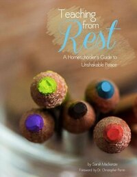 Teaching from Rest: A Homeschooler's Guide to Unshakable Peace by Sarah MacKenzie