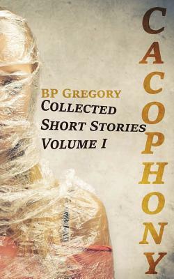 Cacophony: Collected Short Stories Volume One by Bp Gregory