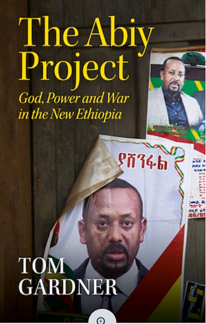 The Abiy Project: God, Power and War in the New Ethiopia by Tom Gardner