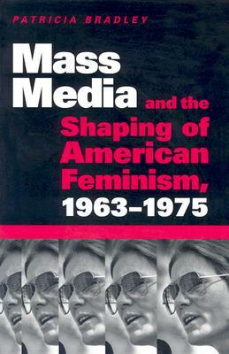 Mass Media and the Shaping of American Feminism, 1963-1975 by Patricia Bradley
