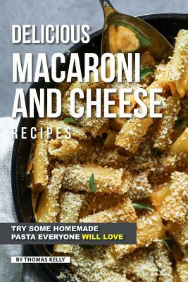 Delicious Macaroni and Cheese Recipes: Try Some Homemade Pasta Everyone Will Love by Thomas Kelly