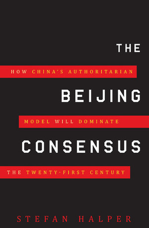 The Beijing Consensus: How China's Authoritarian Model Will Dominate the Twenty-First Century by Stefan Halper