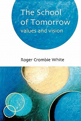 The School of Tomorrow: Values and Vision by Roger Crombie White