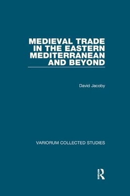 Medieval Trade in the Eastern Mediterranean and Beyond by David Jacoby