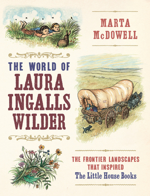 The World of Laura Ingalls Wilder: The Frontier Landscapes that Inspired the Little House Books by Marta McDowell