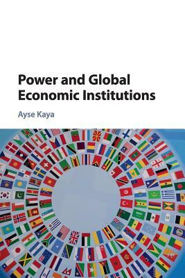 Power and Global Economic Institutions by Ayse Kaya