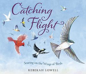 Catching Flight: Soaring on the Wings of Birds by Rebekah Lowell