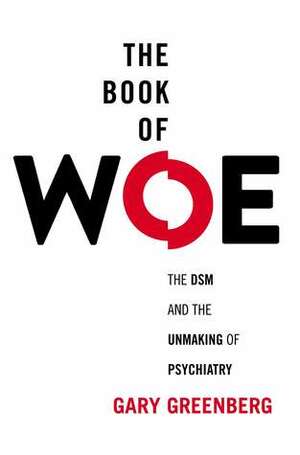 The Book of Woe: The Dsm and the Unmaking of Psychiatry by Gary Greenberg