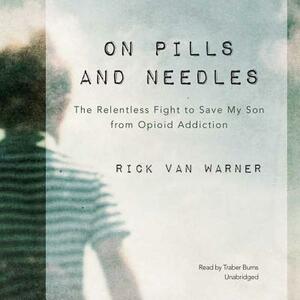 On Pills and Needles: The Relentless Fight to Save My Son from Opioid Addiction by Rick Van Warner
