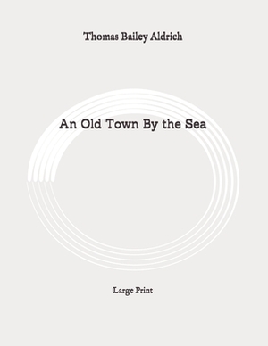 An Old Town By the Sea: Large Print by Thomas Bailey Aldrich