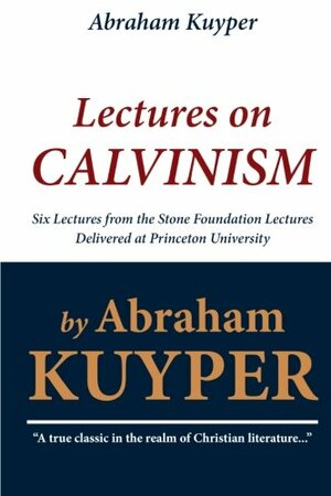 Abraham Kuyper: Lectures on Calvinism: Six Lectures from the Stone Foundation Lectures Delivered at Princeton University by Abraham Kuyper