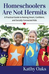 Homeschoolers Are Not Hermits: A Practical Guide to Raising Smart, Confident, and Socially Connected Kids by Kathy Oaks