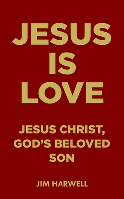 Jesus is Love: Jesus Christ, God's Beloved Son by Jim Harwell