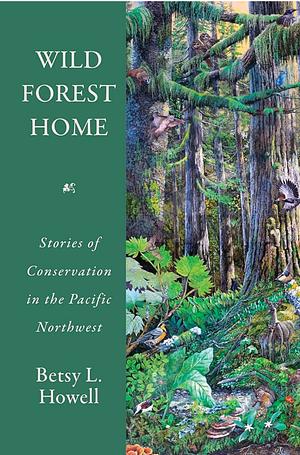 Wild Forest Home: Stories of Conservation in the Pacific Northwest by Betsy L. Howell