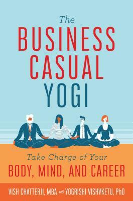 The Business Casual Yogi / Career Success & Work/Life Balance Achieved Via Yoga: Take Charge of Your Body, Mind, and Career by Yogrishi Vishvketu, Vish Chatterji