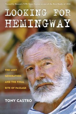 Looking for Hemingway: The Lost Generation and the Final Rite of Passage by Tony Castro