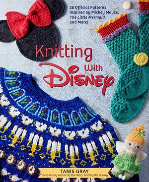 Knitting with Disney: 28 Official Patterns Inspired by Mickey Mouse, The Little Mermaid, and More! by Tanis Gray, Tanis Gray