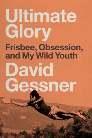 Ultimate Glory: Frisbee, Obsession, and My Wild Youth by David Gessner