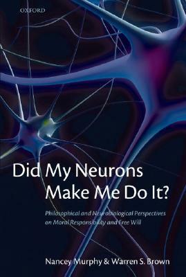 Did My Neurons Make Me Do It?: Philosophical and Neurobiological Perspectives on Moral Responsibility and Free Will by Nancey Murphy, Warren S. Brown