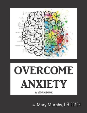 Overcome Anxiety - A Workbook: Help Manage Anxiety, Depression & Stress - 36 Exercises and Worksheets for Practical Application by Mary Murphy