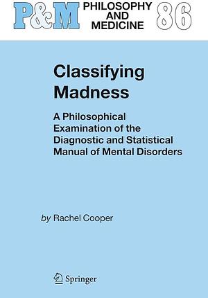 Classifying Madness: A Philosophical Examination of the Diagnostic and Statistical Manual of Mental Disorders by Rachel Cooper