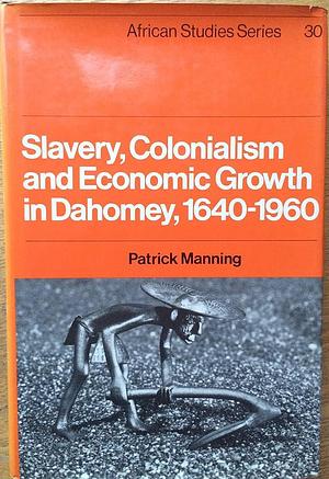 Slavery, Colonialism and Economic Growth in Dahomey, 1640-1960 by Patrick Manning