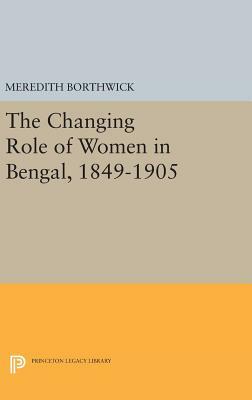 The Changing Role of Women in Bengal, 1849-1905 by Meredith Borthwick