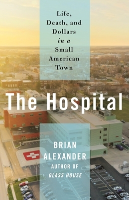 The Hospital: Life, Death, and Dollars in a Small American Town by Brian Alexander