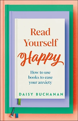 Read Yourself Happy: How a Good Book Habit Can Ease Your Anxiety by Daisy Buchanan