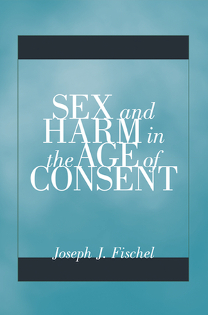 Sex and Harm in the Age of Consent by Joseph J. Fischel