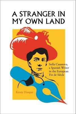 A Stranger in My Own Land: Sofia Casanova, a Spanish Writer in the European Fin de Siecle by Kirsty Hooper