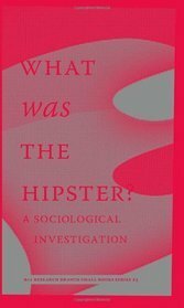 What Was the Hipster? A Sociological Investigation by Jace Clayton, Rob Moor, Patrice Evans, Rob Horning, Jennifer Baumgardner, Christian Lorentzen, Kathleen Ross, Dayna Tortorici, Reid Pillifant, Christopher Glazek, Mark Greif, Margo Jefferson, n+1