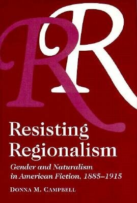 Resisting Regionalism: Gender and Naturalism in American Fiction, 1885-1915 by Donna Campbell