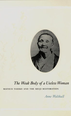 The Weak Body of a Useless Woman: Matsuo Taseko and the Meiji Restoration by Anne Walthall