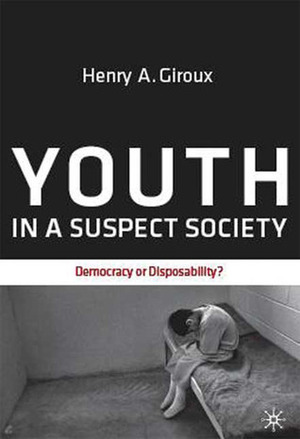 Youth in a Suspect Society: Democracy or Disposability? by Henry A. Giroux
