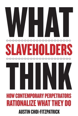 What Slaveholders Think: How Contemporary Perpetrators Rationalize What They Do by Austin Choi-Fitzpatrick