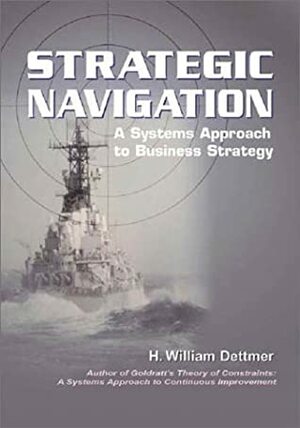 Strategic Navigaion: A Systems Approach to Business Strategy by H. William Dettmer