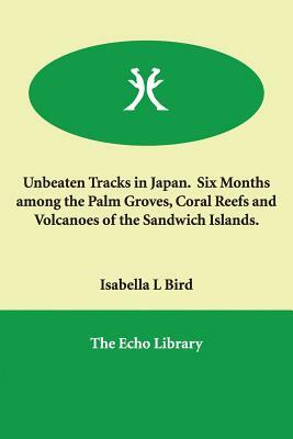 Unbeaten Tracks in Japan. Six Months among the Palm Groves, Coral Reefs and Volcanoes of the Sandwich Islands. by Isabella Bird
