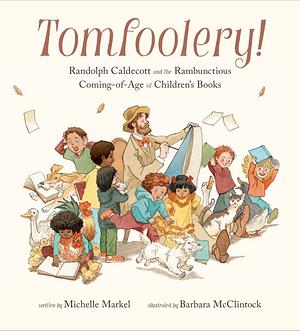 Tomfoolery: Randolph Caldecott and the Rambunctious Coming-Of-Age of Children's Books by Michelle Markel