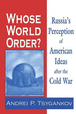 Whose World Order?: Russia's Perception of American Ideas after the Cold War by Andrei P. Tsygankov
