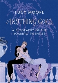 Anything Goes: A Biography of the Roaring Twenties by Lucy Moore