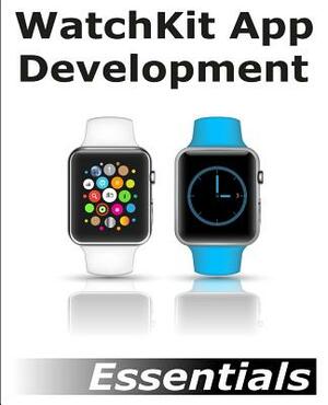 WatchKit App Development Essentials: Learn to Develop Apps for the Apple Watch by Neil Smyth