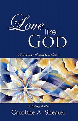 Love Like God: Embracing Unconditional Love by Caroline A. Shearer
