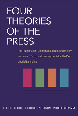 Four Theories of the Press: The Authoritarian, Libertarian, Social Responsibility, and Soviet Communist Concepts of What the Press Should Be and D by Fred Siebert, Wilbur Schramm, Theodore Peterson