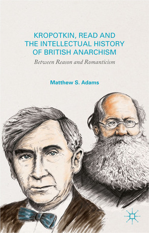 Kropotkin, Read, and the Intellectual History of British Anarchism: Between Reason and Romanticism by Matthew S. Adams