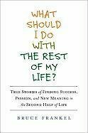 What Should I Do with the Rest of My Life?: True Stories of Finding Success, Passion, and New Meaning in the Second Half of Life by Bruce Frankel