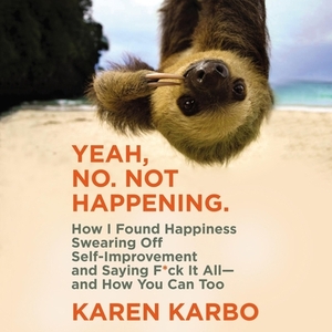 Yeah, No. Not Happening.: How I Found Happiness Swearing Off Self-Improvement and Saying F*ck It All—and How You Can Too by Karen Karbo